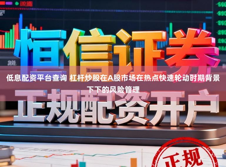 低息配资平台查询 杠杆炒股在A股市场在热点快速轮动时期背景下下的风险管理